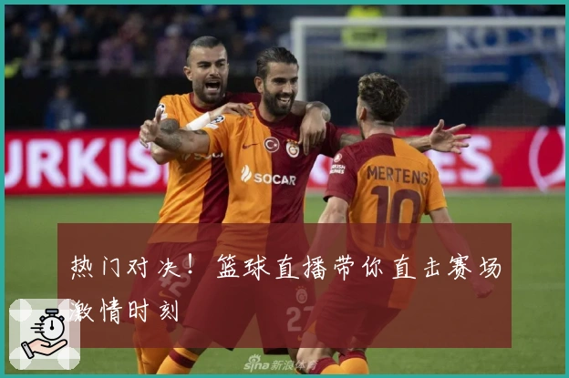 热门对决!篮球直播带你直击赛场激情时刻