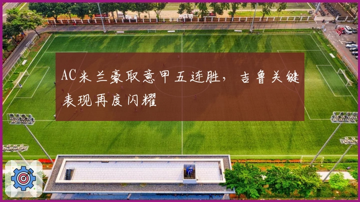 AC米兰豪取意甲五连胜，吉鲁关键表现再度闪耀