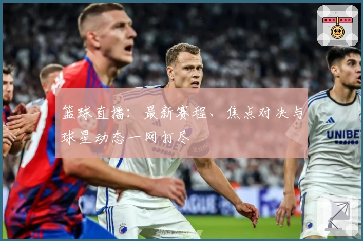 篮球直播：最新赛程、焦点对决与球星动态一网打尽