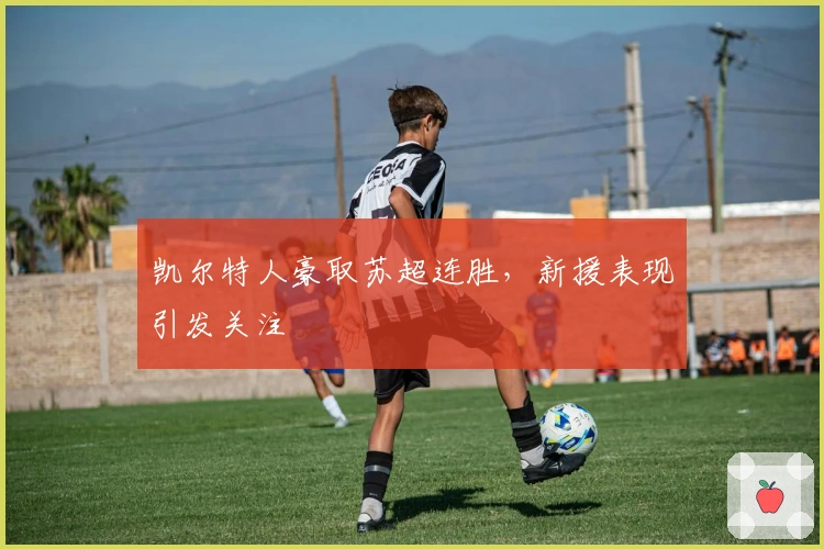 凯尔特人豪取苏超连胜，新援表现引发关注