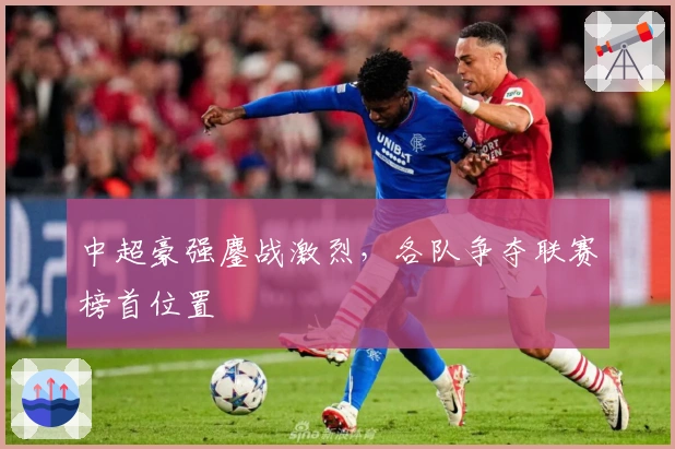 中超豪强鏖战激烈，各队争夺联赛榜首位置