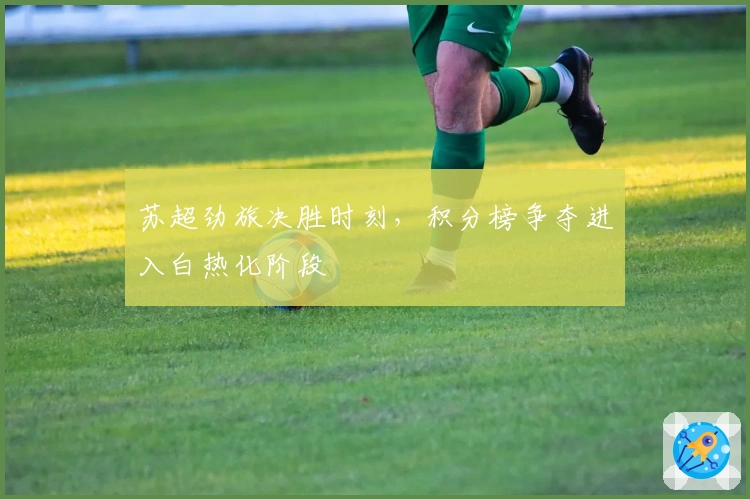 苏超劲旅决胜时刻，积分榜争夺进入白热化阶段