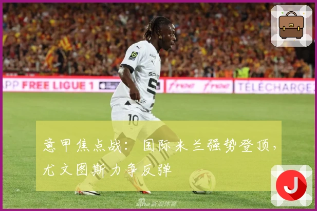 意甲焦点战：国际米兰强势登顶，尤文图斯力争反弹