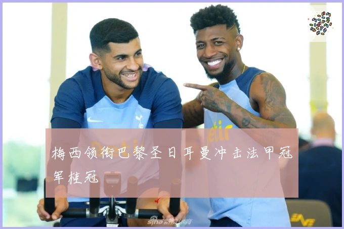 梅西领衔巴黎圣日耳曼冲击法甲冠军桂冠