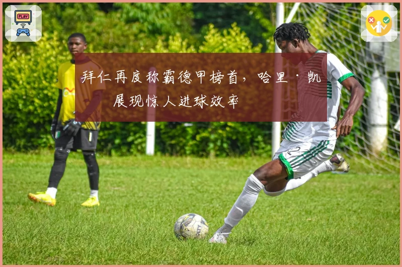 拜仁再度称霸德甲榜首，哈里·凯恩展现惊人进球效率