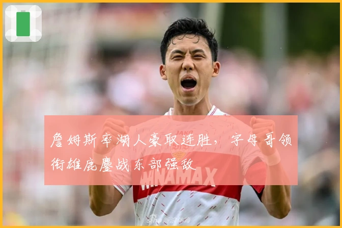 詹姆斯率湖人豪取连胜，字母哥领衔雄鹿鏖战东部强敌