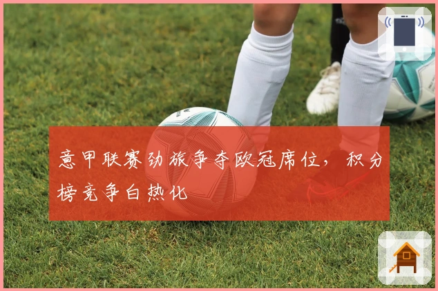 意甲联赛劲旅争夺欧冠席位，积分榜竞争白热化