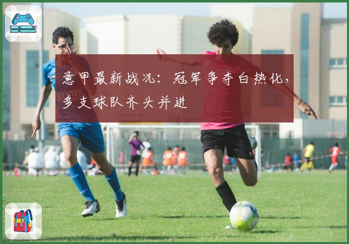 意甲最新战况：冠军争夺白热化，多支球队齐头并进