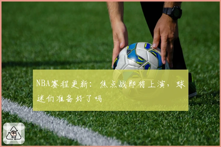 NBA赛程更新：焦点战即将上演，球迷们准备好了吗