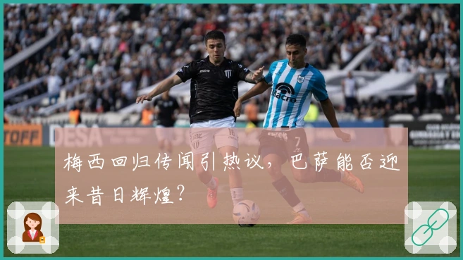 梅西回归传闻引热议，巴萨能否迎来昔日辉煌？