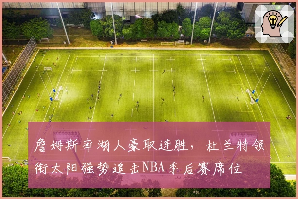 詹姆斯率湖人豪取连胜,杜兰特领衔太阳强势追击NBA季后赛席位