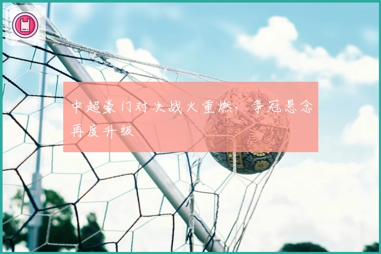 中超豪门对决战火重燃，争冠悬念再度升级