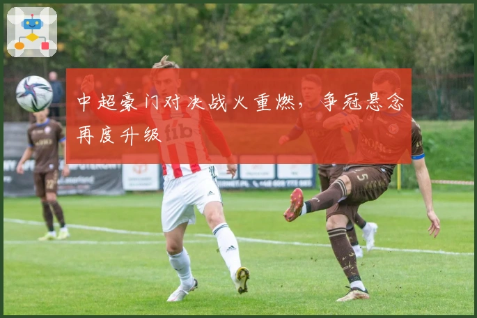 中超豪门对决战火重燃，争冠悬念再度升级