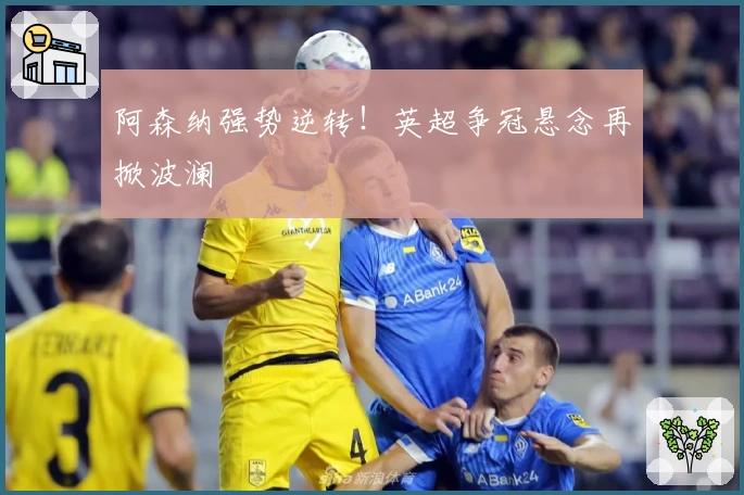 阿森纳强势逆转！英超争冠悬念再掀波澜