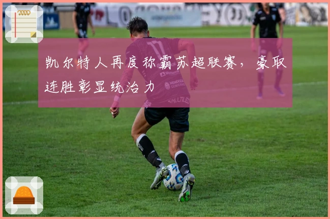 凯尔特人再度称霸苏超联赛，豪取连胜彰显统治力