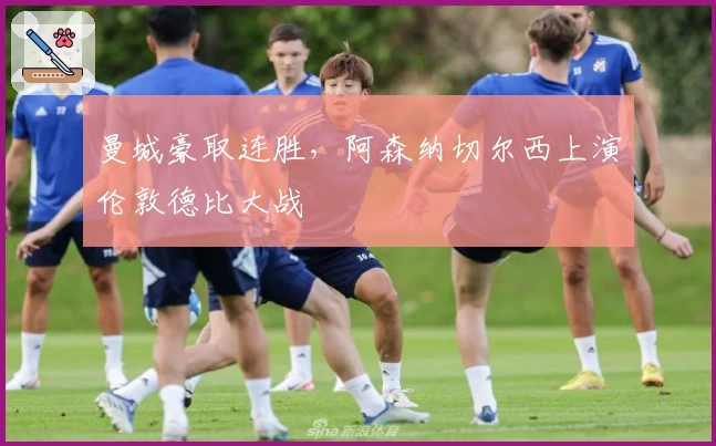 曼城豪取连胜,阿森纳切尔西上演伦敦德比大战