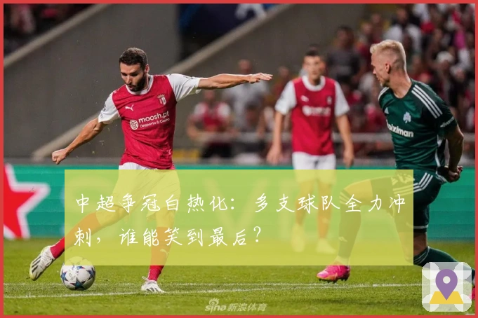 中超争冠白热化:多支球队全力冲刺,谁能笑到最后?