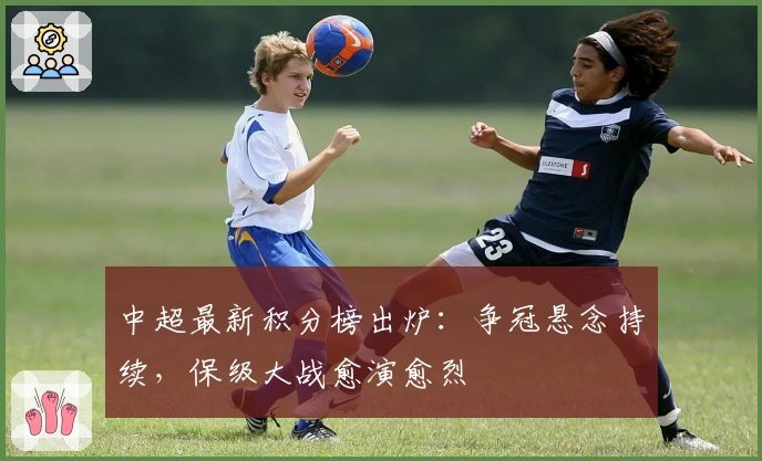 中超最新积分榜出炉：争冠悬念持续，保级大战愈演愈烈