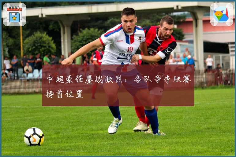 中超豪强鏖战激烈，各队争夺联赛榜首位置