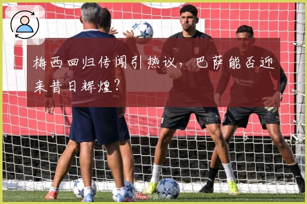 梅西回归传闻引热议，巴萨能否迎来昔日辉煌？
